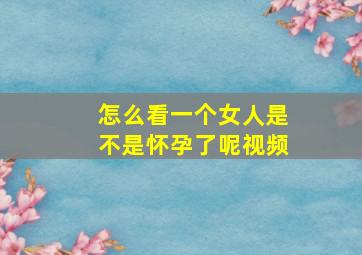 怎么看一个女人是不是怀孕了呢视频