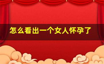 怎么看出一个女人怀孕了