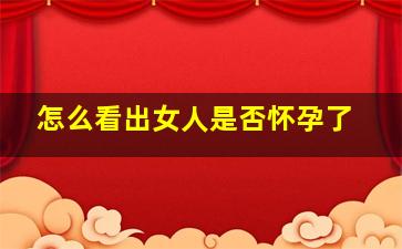 怎么看出女人是否怀孕了