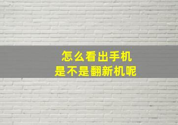 怎么看出手机是不是翻新机呢