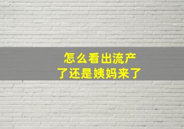 怎么看出流产了还是姨妈来了