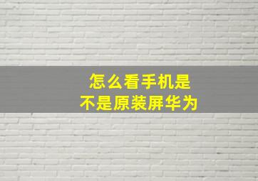 怎么看手机是不是原装屏华为