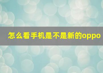 怎么看手机是不是新的oppo