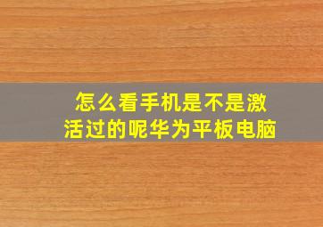 怎么看手机是不是激活过的呢华为平板电脑