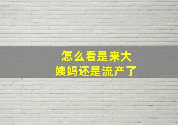 怎么看是来大姨妈还是流产了