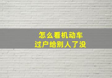 怎么看机动车过户给别人了没