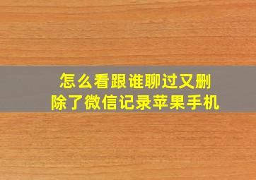 怎么看跟谁聊过又删除了微信记录苹果手机