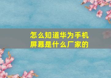 怎么知道华为手机屏幕是什么厂家的