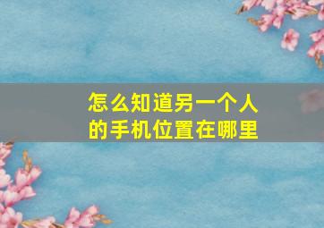 怎么知道另一个人的手机位置在哪里