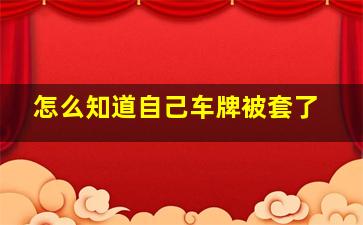 怎么知道自己车牌被套了