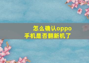 怎么确认oppo手机是否翻新机了