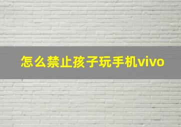 怎么禁止孩子玩手机vivo