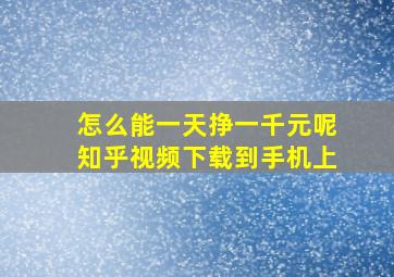 怎么能一天挣一千元呢知乎视频下载到手机上