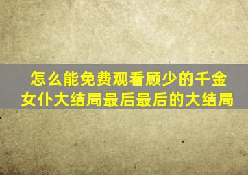 怎么能免费观看顾少的千金女仆大结局最后最后的大结局