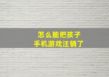 怎么能把孩子手机游戏注销了