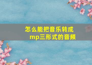 怎么能把音乐转成mp三形式的音频