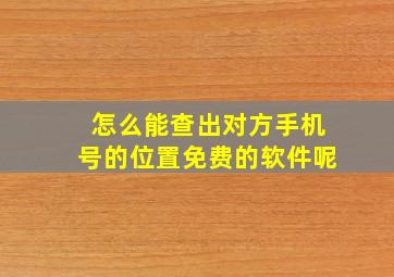 怎么能查出对方手机号的位置免费的软件呢