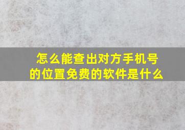 怎么能查出对方手机号的位置免费的软件是什么