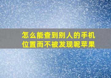 怎么能查到别人的手机位置而不被发现呢苹果