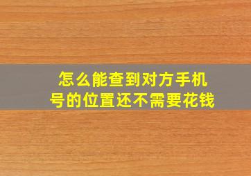 怎么能查到对方手机号的位置还不需要花钱