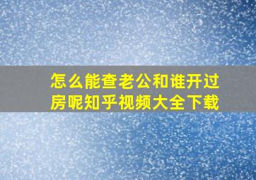 怎么能查老公和谁开过房呢知乎视频大全下载