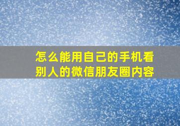 怎么能用自己的手机看别人的微信朋友圈内容