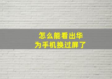 怎么能看出华为手机换过屏了