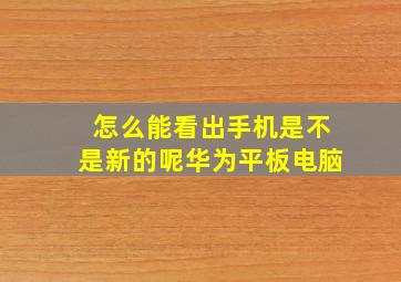 怎么能看出手机是不是新的呢华为平板电脑