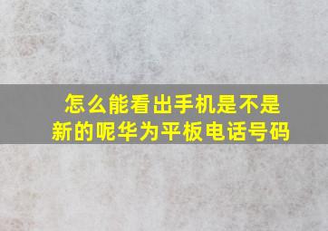 怎么能看出手机是不是新的呢华为平板电话号码