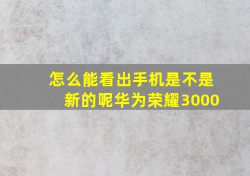 怎么能看出手机是不是新的呢华为荣耀3000