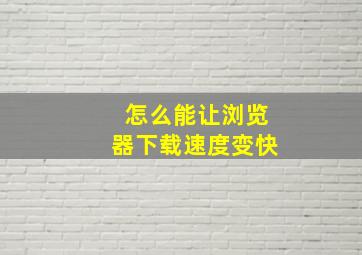 怎么能让浏览器下载速度变快