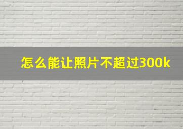 怎么能让照片不超过300k