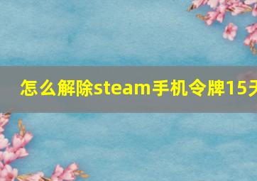 怎么解除steam手机令牌15天