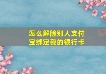 怎么解除别人支付宝绑定我的银行卡