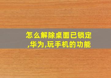 怎么解除桌面已锁定,华为,玩手机的功能