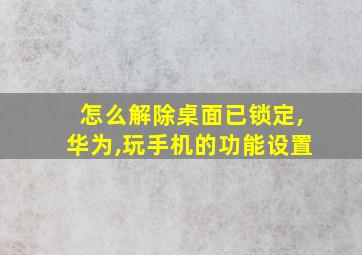 怎么解除桌面已锁定,华为,玩手机的功能设置