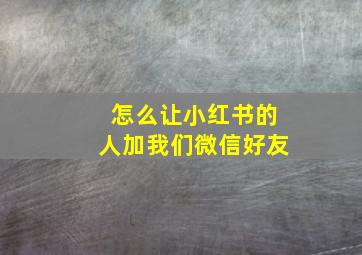 怎么让小红书的人加我们微信好友