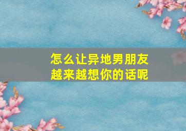 怎么让异地男朋友越来越想你的话呢