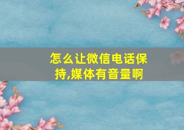 怎么让微信电话保持,媒体有音量啊