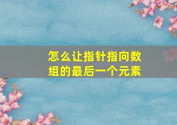 怎么让指针指向数组的最后一个元素