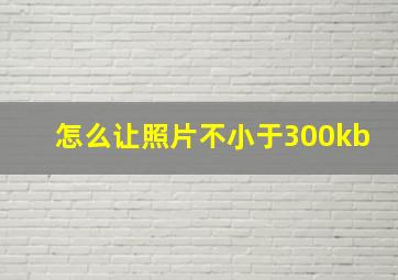 怎么让照片不小于300kb