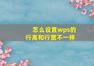 怎么设置wps的行高和行宽不一样