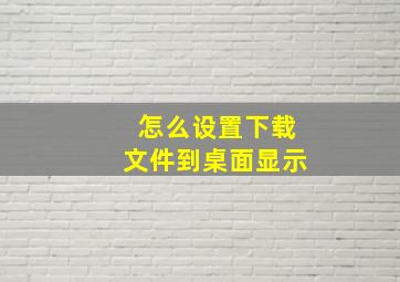 怎么设置下载文件到桌面显示