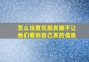 怎么设置在朋友圈不让他们看到自己发的信息