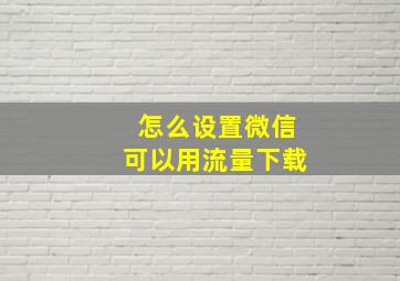 怎么设置微信可以用流量下载