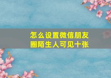 怎么设置微信朋友圈陌生人可见十张