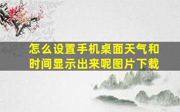 怎么设置手机桌面天气和时间显示出来呢图片下载