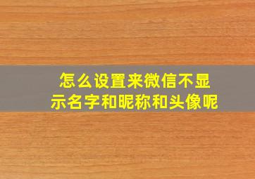 怎么设置来微信不显示名字和昵称和头像呢