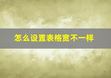 怎么设置表格宽不一样