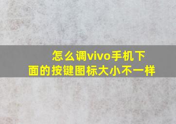 怎么调vivo手机下面的按键图标大小不一样